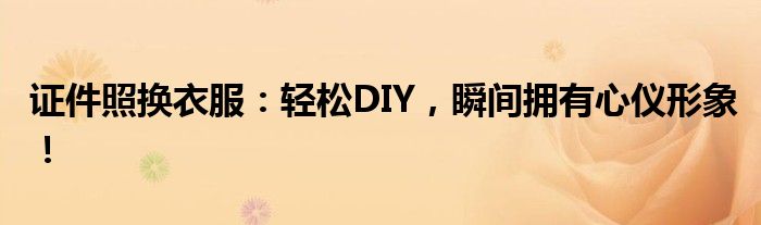 证件照换衣服：轻松DIY，瞬间拥有心仪形象！