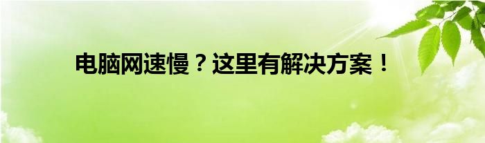 电脑网速慢？这里有解决方案！