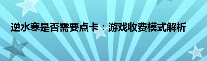 逆水寒是否需要点卡：游戏收费模式解析