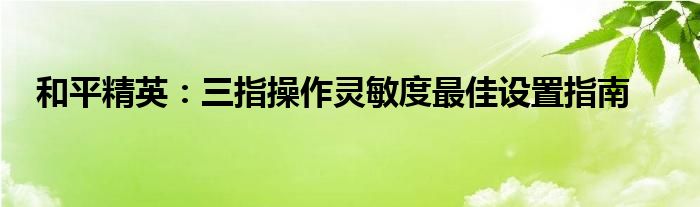 和平精英：三指操作灵敏度最佳设置指南