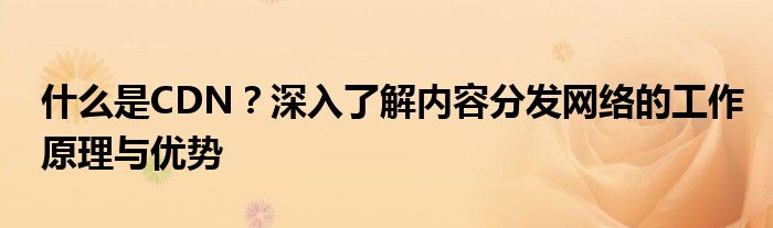 什么是CDN？深入了解内容分发网络的工作原理与优势