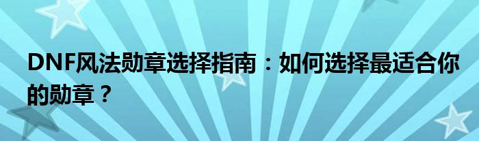 DNF风法勋章选择指南：如何选择最适合你的勋章？