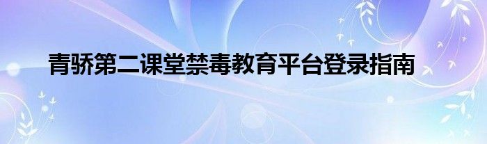 青骄第二课堂禁毒教育平台登录指南