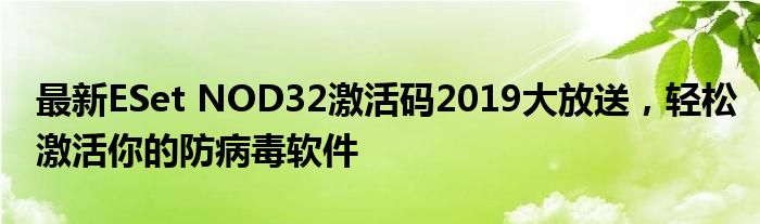 最新ESet NOD32激活码2019大放送，轻松激活你的防病毒软件