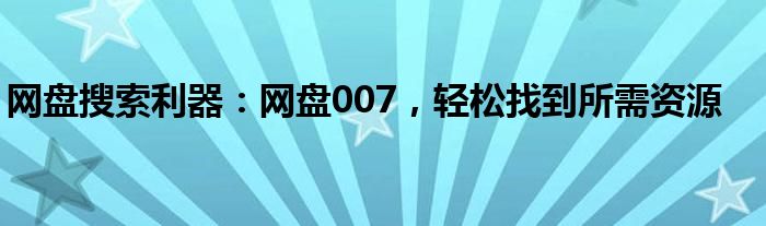 网盘搜索利器：网盘007，轻松找到所需资源