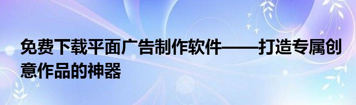 免费下载平面广告制作软件——打造专属创意作品的神器