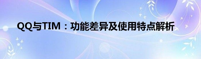 QQ与TIM：功能差异及使用特点解析