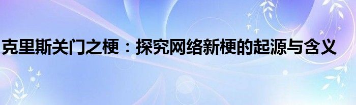 克里斯关门之梗：探究网络新梗的起源与含义