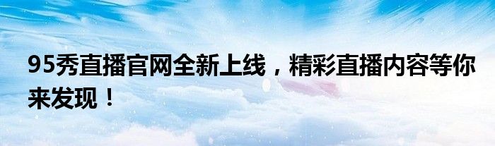 95秀直播官网全新上线，精彩直播内容等你来发现！