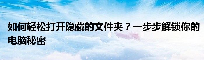 如何轻松打开隐藏的文件夹？一步步解锁你的电脑秘密