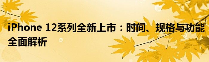 iPhone 12系列全新上市：时间、规格与功能全面解析