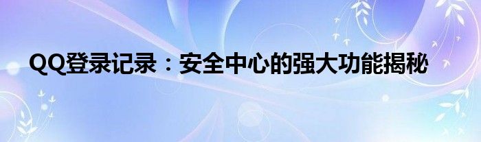 QQ登录记录：安全中心的强大功能揭秘