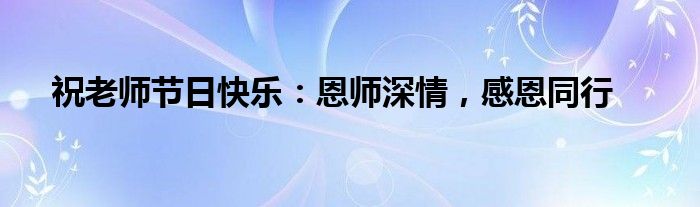 祝老师节日快乐：恩师深情，感恩同行