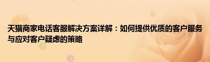 天猫商家电话客服解决方案详解：如何提供优质的客户服务与应对客户疑虑的策略