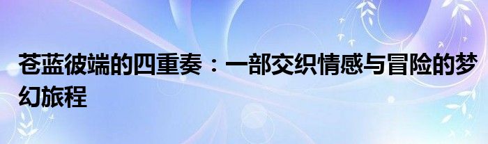 苍蓝彼端的四重奏：一部交织情感与冒险的梦幻旅程