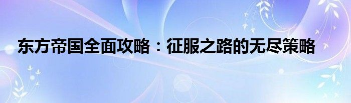 东方帝国全面攻略：征服之路的无尽策略