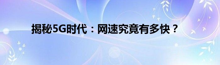 揭秘5G时代：网速究竟有多快？