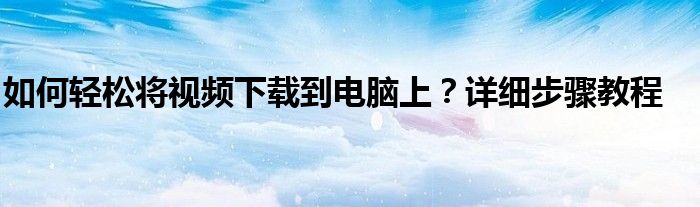 如何轻松将视频下载到电脑上？详细步骤教程