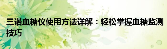 三诺血糖仪使用方法详解：轻松掌握血糖监测技巧