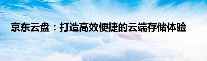 京东云盘：打造高效便捷的云端存储体验