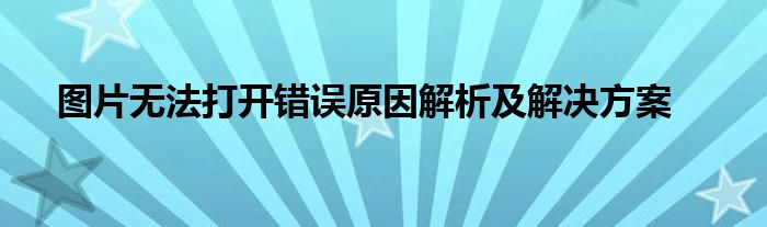 图片无法打开错误原因解析及解决方案