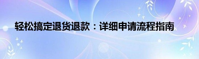 轻松搞定退货退款：详细申请流程指南