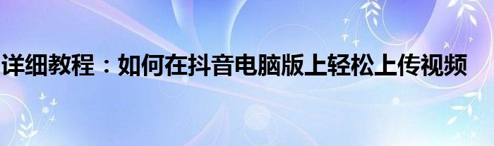 详细教程：如何在抖音电脑版上轻松上传视频