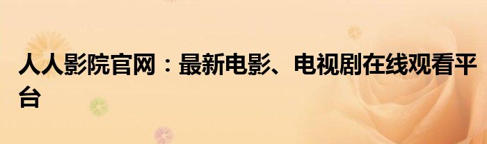 人人影院官网：最新电影、电视剧在线观看平台