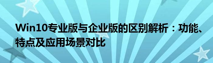 Win10专业版与企业版的区别解析：功能、特点及应用场景对比