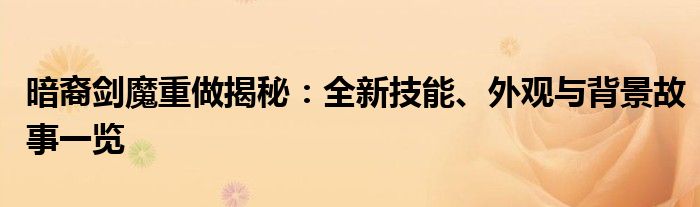 暗裔剑魔重做揭秘：全新技能、外观与背景故事一览