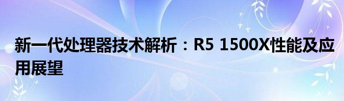 新一代处理器技术解析：R5 1500X性能及应用展望