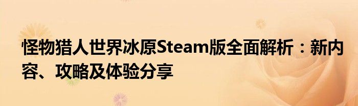 怪物猎人世界冰原Steam版全面解析：新内容、攻略及体验分享