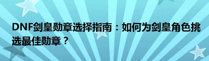 DNF剑皇勋章选择指南：如何为剑皇角色挑选最佳勋章？