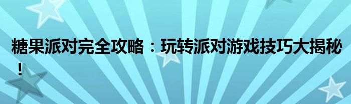 糖果派对完全攻略：玩转派对游戏技巧大揭秘！