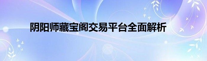 阴阳师藏宝阁交易平台全面解析