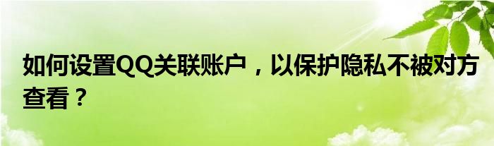 如何设置QQ关联账户，以保护隐私不被对方查看？