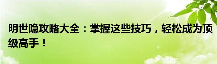 明世隐攻略大全：掌握这些技巧，轻松成为顶级高手！