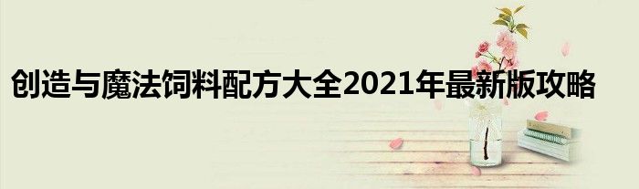 创造与魔法饲料配方大全2021年最新版攻略