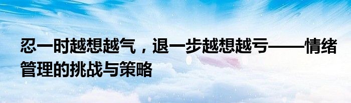 忍一时越想越气，退一步越想越亏——情绪管理的挑战与策略