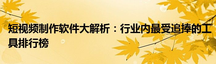 短视频制作软件大解析：行业内最受追捧的工具排行榜