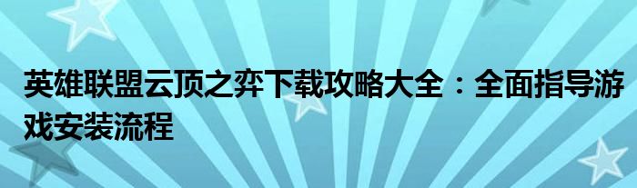 英雄联盟云顶之弈下载攻略大全：全面指导游戏安装流程