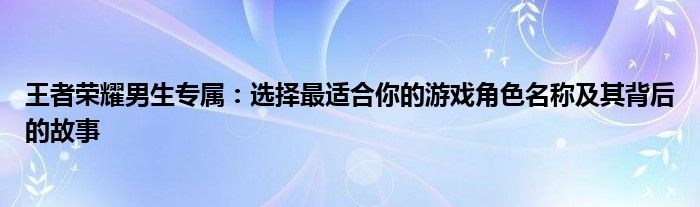 王者荣耀男生专属：选择最适合你的游戏角色名称及其背后的故事