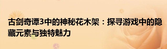 古剑奇谭3中的神秘花木架：探寻游戏中的隐藏元素与独特魅力