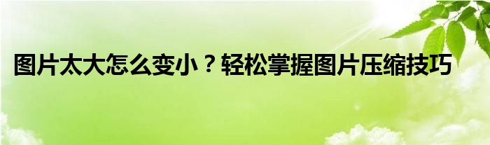 图片太大怎么变小？轻松掌握图片压缩技巧