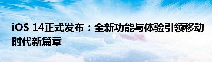 iOS 14正式发布：全新功能与体验引领移动时代新篇章