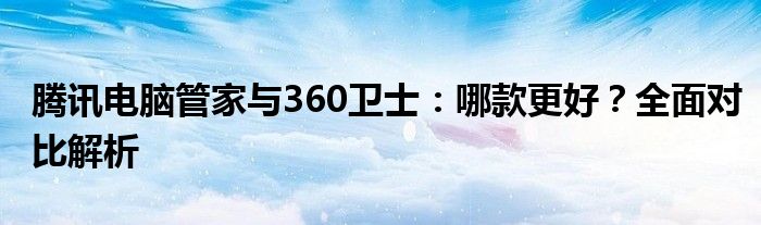 腾讯电脑管家与360卫士：哪款更好？全面对比解析