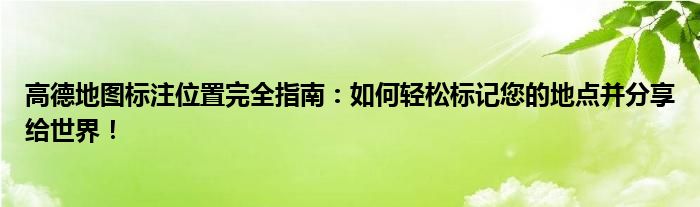 高德地图标注位置完全指南：如何轻松标记您的地点并分享给世界！