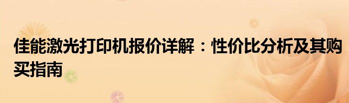 佳能激光打印机报价详解：性价比分析及其购买指南