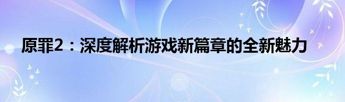 原罪2：深度解析游戏新篇章的全新魅力