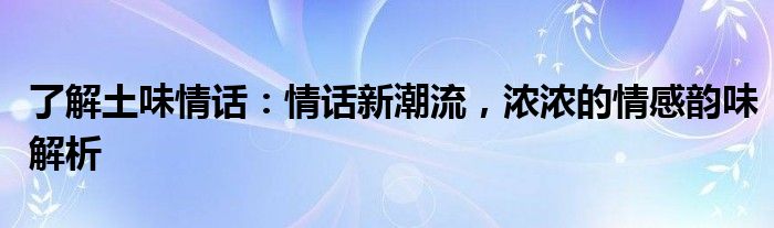 了解土味情话：情话新潮流，浓浓的情感韵味解析